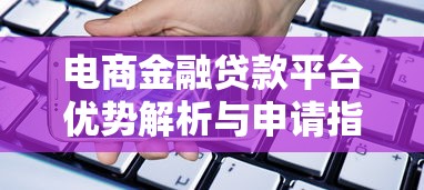 电商金融贷款平台优势解析与申请指南