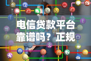 电信贷款平台靠谱吗？正规平台选择与申请全攻略