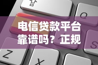 电信贷款平台靠谱吗？正规平台选择与申请全攻略