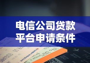 电信公司贷款平台申请条件、利率及注意事项全攻略
