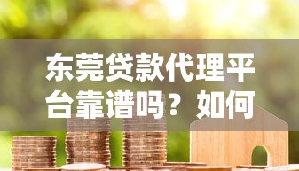 东莞贷款代理平台靠谱吗?如何选择正规渠道 东莞贷款代理平台靠谱吗?如何选择正规渠道
