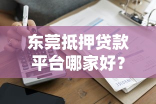 东莞抵押贷款平台哪家好？靠谱推荐及申请攻略
