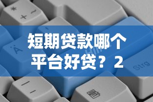 短期贷款哪个平台好贷？2023年靠谱平台推荐及申请攻略