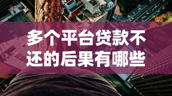 多个平台贷款不还的后果有哪些？这5大风险你必须知道