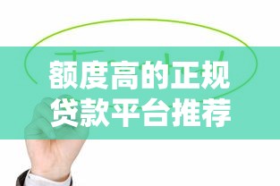 额度高的正规贷款平台推荐：这10个渠道值得优先考虑