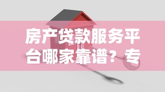 房产贷款服务平台哪家靠谱？专业机构推荐及避坑指南