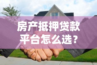 房产抵押贷款平台怎么选?5大正规渠道对比指南 房产抵押贷款平台怎么选?5大正规渠道对比指南
