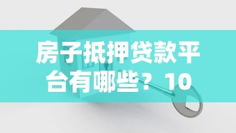 房子抵押贷款平台有哪些？10个正规渠道推荐