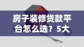 房子装修贷款平台怎么选？5大正规渠道对比+避坑指南