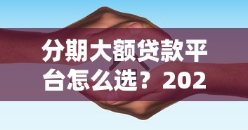 分期大额贷款平台怎么选?2023年靠谱推荐及避坑指南 分期大额贷款平台怎么选?2023年靠谱推荐及避坑指南