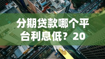 分期贷款哪个平台利息低？2023年低息贷款平台推荐