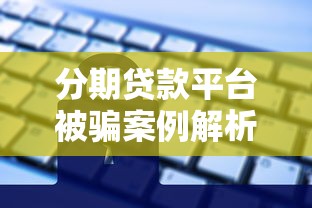 分期贷款平台被骗案例解析：如何识别陷阱与保护资金安全