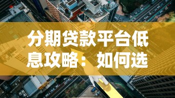 分期贷款平台低息攻略：如何选择靠谱低利率渠道