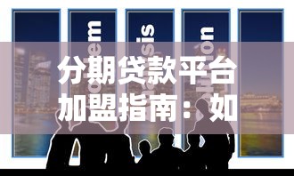 分期贷款平台加盟指南：如何选择靠谱合作方？