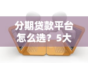 分期贷款平台怎么选?5大要点教你避坑 分期贷款平台怎么选?5大要点教你避坑