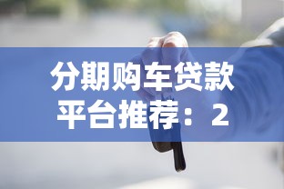 分期购车贷款平台推荐:2023年最新避坑指南 分期购车贷款平台推荐:2023年最新避坑指南