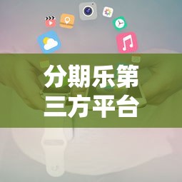 分期乐第三方平台贷款申请攻略及注意事项 分期乐第三方平台贷款申请攻略及注意事项