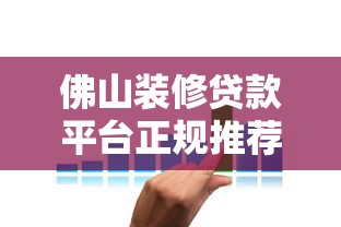佛山装修贷款平台正规推荐：低利率+快速放款攻略