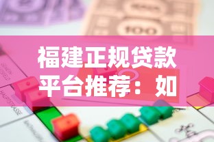 福建正规贷款平台推荐：如何选择安全靠谱的借贷渠道？
