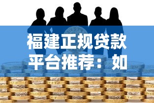 福建正规贷款平台推荐：如何选择安全靠谱的借贷渠道？
