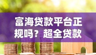 富海贷款平台正规吗?超全贷款攻略与用户评价 富海贷款平台正规吗?超全贷款攻略与用户评价