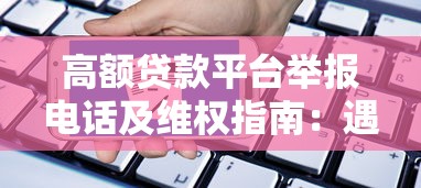 高额贷款平台举报电话及维权指南：遇到违规行为这样做