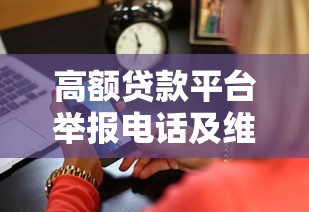 高额贷款平台举报电话及维权指南：遇到违规行为这样做