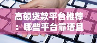 高额贷款平台推荐：哪些平台靠谱且额度高？
