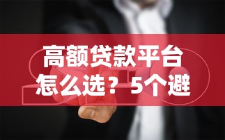 高额贷款平台怎么选？5个避坑指南+真实测评