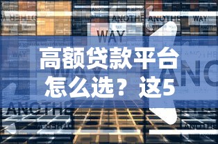 高额贷款平台怎么选？这5大渠道优缺点一次说清