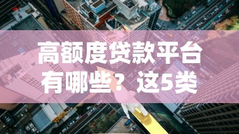 高额度贷款平台有哪些？这5类正规渠道额度最高
