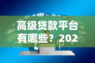 高级贷款平台有哪些？2023年最新靠谱平台推荐