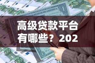 高级贷款平台有哪些？2023年最新靠谱平台推荐