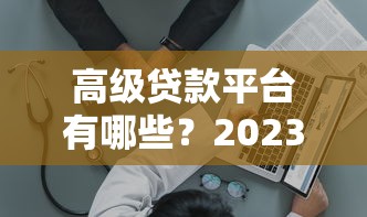 高级贷款平台有哪些？2023年最新靠谱平台推荐