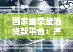 国家重拳整治贷款平台：严监管下的行业变革与用户应对指南