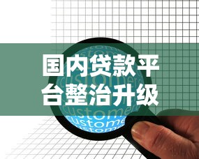 国内贷款平台整治升级：合规化进程与用户权益保护解析
