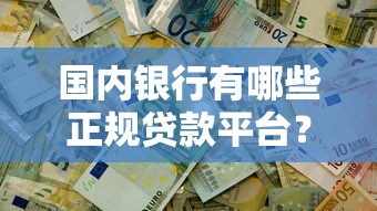 国内银行有哪些正规贷款平台？这10个渠道解决你的资金需求