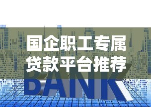 国企职工专属贷款平台推荐：低利率、高额度、正规渠道一览