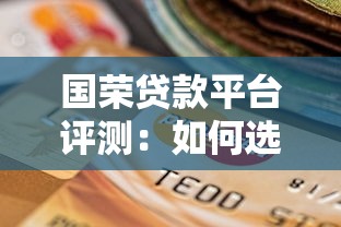 国荣贷款平台评测：如何选择最适合的贷款渠道？