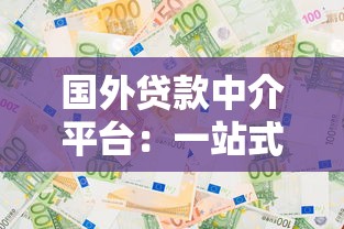 国外贷款中介平台：一站式解决跨境资金需求攻略