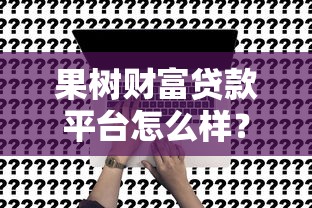 果树财富贷款平台怎么样？真实评测+申请攻略