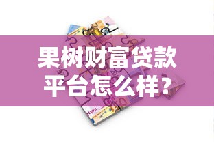 果树财富贷款平台怎么样？真实评测+申请攻略