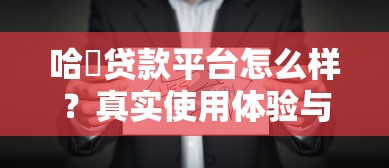 哈啰贷款平台怎么样?真实使用体验与申请攻略 哈啰贷款平台怎么样?真实使用体验与申请攻略