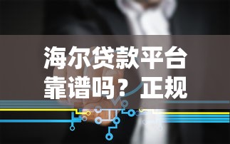 海尔贷款平台靠谱吗?正规持牌机构贷款产品详解与申请指南 海尔贷款平台靠谱吗?正规持牌机构贷款产品详解与申请指南