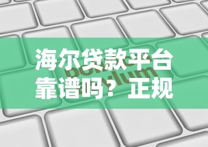 海尔贷款平台靠谱吗?正规持牌机构贷款产品详解与申请指南 海尔贷款平台靠谱吗?正规持牌机构贷款产品详解与申请指南