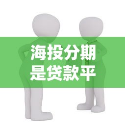 海投分期是贷款平台吗？全面解析它的正规性与使用风险