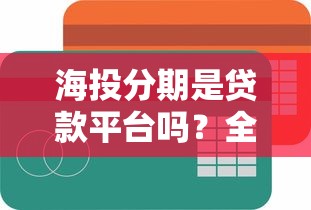 海投分期是贷款平台吗？全面解析它的正规性与使用风险