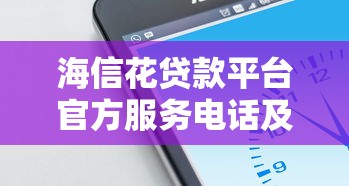 海信花贷款平台官方服务电话及联系方式汇总（24小时客服在线）