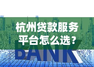 杭州贷款服务平台怎么选?10年从业者教你避开套路贷 杭州贷款服务平台怎么选?10年从业者教你避开套路贷