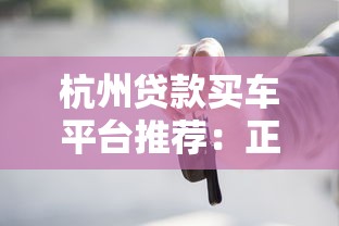 杭州贷款买车平台推荐:正规渠道与申请全攻略 杭州贷款买车平台推荐:正规渠道与申请全攻略